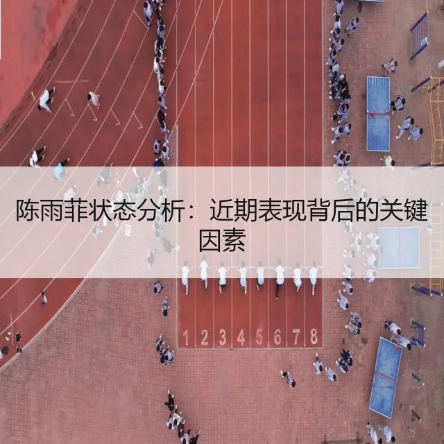 陈雨菲状态分析：近期表现背后的关键因素