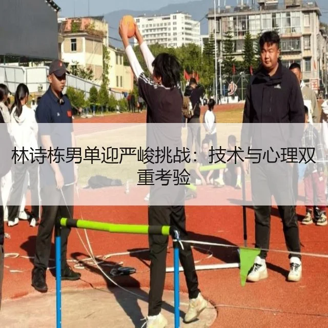 林诗栋男单迎严峻挑战：技术与心理双重考验