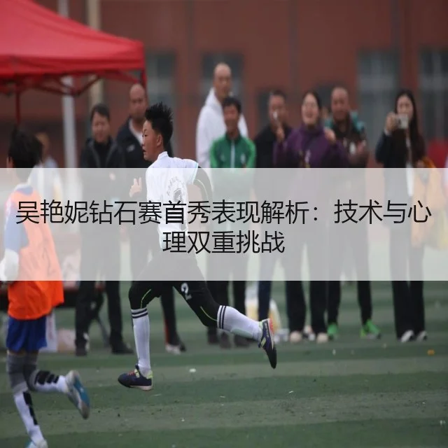 吴艳妮钻石赛首秀表现解析：技术与心理双重挑战